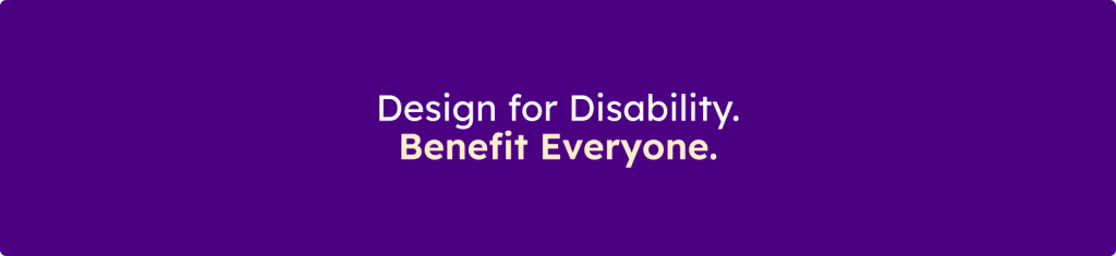 Banner displaying the message "Design for Disability. Benefit Everyone." on a purple background.